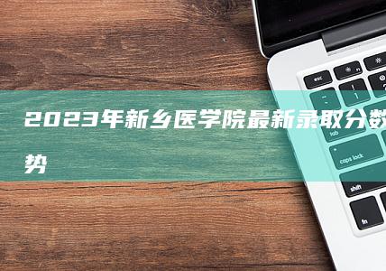 2023年新乡医学院最新录取分数线及录取趋势分析