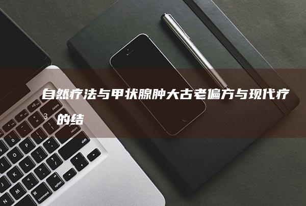 自然疗法与甲状腺肿大：古老偏方与现代疗法的结合