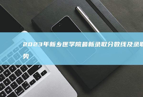 2023年新乡医学院最新录取分数线及录取趋势分析