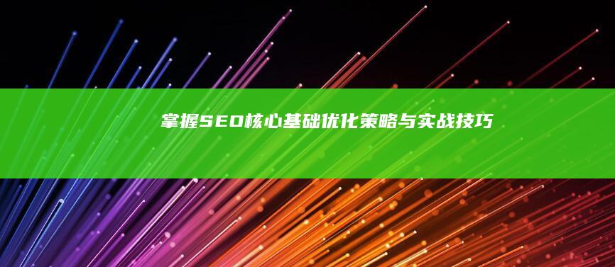 掌握SEO核心基础：优化策略与实战技巧