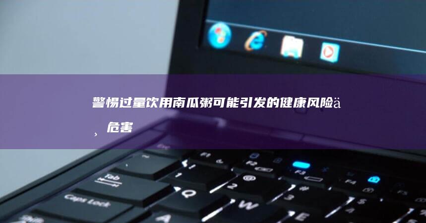 警惕！过量饮用南瓜粥可能引发的健康风险与危害